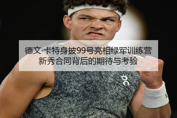 德文·卡特身披99号亮相绿军训练营 新秀合同背后的期待与考验
